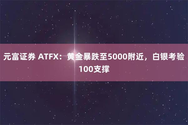 元富证券 ATFX：黄金暴跌至5000附近，白银考验100支撑