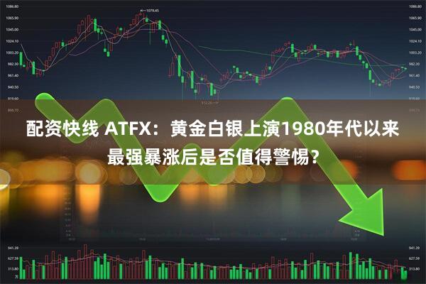 配资快线 ATFX：黄金白银上演1980年代以来最强暴涨后是否值得警惕？